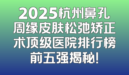 2025杭州鼻孔周缘皮肤松弛矫正术顶级医院排行榜前五强揭秘！