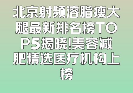 北京射频溶脂瘦大腿最新排名榜TOP5揭晓！美容减肥精选医疗机构上榜