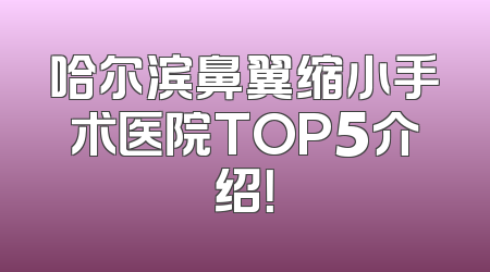 哈尔滨鼻翼缩小手术医院TOP5介绍！