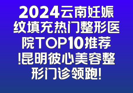 2024云南妊娠纹填充热门整形医院TOP10推荐！昆明彼心美容整形门诊领跑！