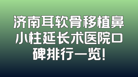济南耳软骨移植鼻小柱延长术医院口碑排行一览!