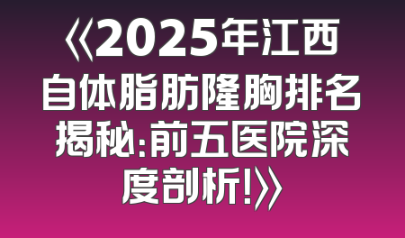 《2025年江西自体脂肪隆胸排名揭秘：前五医院深度剖析！》