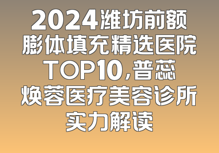 2024潍坊前额膨体填充精选医院TOP10，普蕊焕蓉医疗美容诊所实力解读