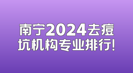 南宁2024去痘坑机构专业排行！