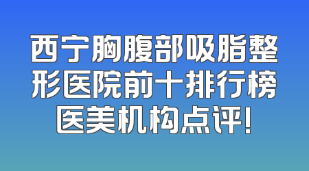 西宁胸腹部吸脂整形医院前十排行榜医美机构点评!