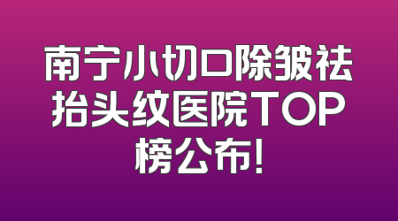 南宁小切口除皱祛抬头纹医院TOP榜公布！
