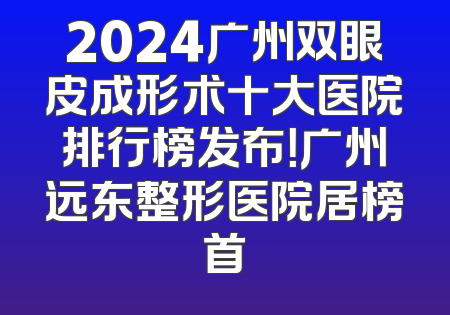 2024广州双眼皮成形术十大医院排行榜发布！广州远东整形医院居榜首