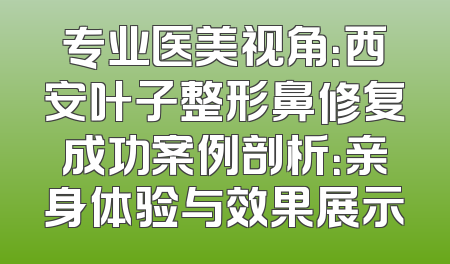 专业医美视角：西安叶子整形鼻修复成功案例剖析：亲身体验与效果展示