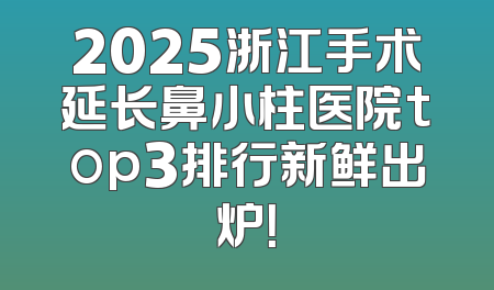 2025浙江手术延长鼻小柱医院top3排行新鲜出炉！
