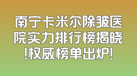 南宁卡米尔除皱医院实力排行榜揭晓！权威榜单出炉！