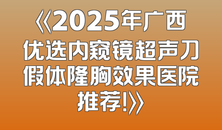《2025年广西优选内窥镜超声刀假体隆胸效果医院推荐！》