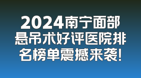2024南宁面部悬吊术好评医院排名榜单震撼来袭！