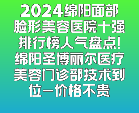 2024绵阳面部脸形美容医院十强排行榜人气盘点！绵阳圣博丽尔医疗美容门诊部技术到位_价格不贵