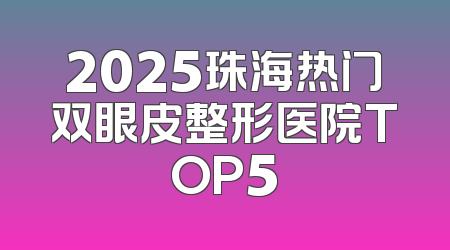 2025珠海热门双眼皮整形医院TOP5
