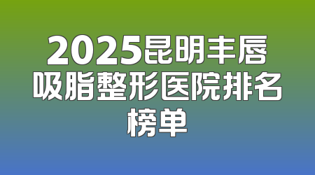2025昆明丰唇吸脂整形医院排名榜单