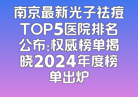 南京最新光子祛痘TOP5医院排名公布：权威榜单揭晓2024年度榜单出炉