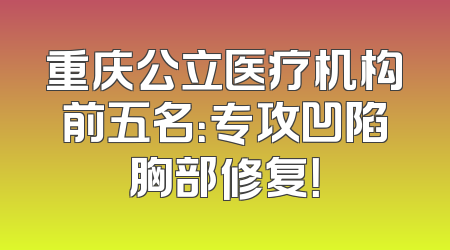 重庆公立医疗机构前五名：专攻凹陷胸部修复！