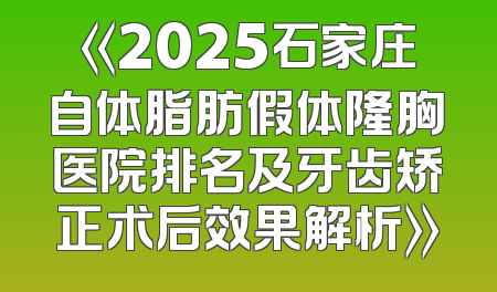 《2025石家庄自体脂肪假体隆胸医院排名及牙齿矫正术后效果解析》