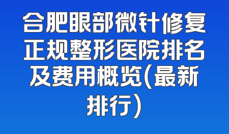 合肥眼部微针修复正规整形医院排名及费用概览（最新排行）