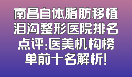南昌自体脂肪移植泪沟整形医院排名点评：医美机构榜单前十名解析！