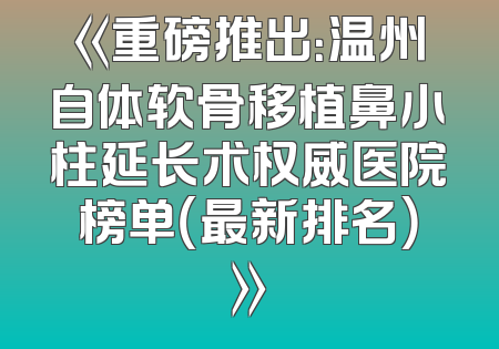 《重磅推出：温州自体软骨移植鼻小柱延长术权威医院榜单（最新排名）》