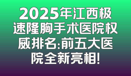 2025年江西极速隆胸手术医院权威排名：前五大医院全新亮相！