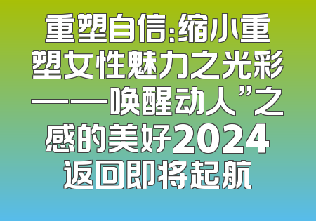 重塑自信：缩小重塑女性魅力之光彩——唤醒动人”之感的美好2024返回即将起航