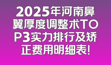 2025年河南鼻翼厚度调整术TOP3实力排行及矫正费用明细表！