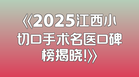 《2025江西小切口手术名医口碑榜揭晓！》