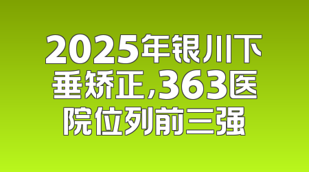 2025年银川下垂矫正，363医院位列前三强
