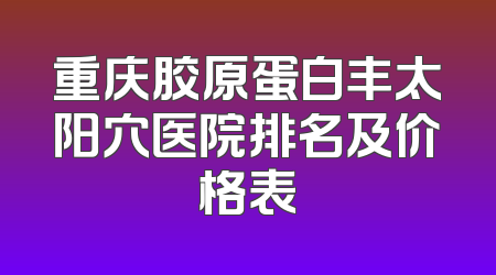 重庆胶原蛋白丰太阳穴医院排名及价格表