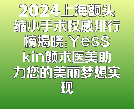 2024上海额头缩小手术权威排行榜揭晓：YesSkin颜术医美助力您的美丽梦想实现
