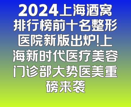 2024上海酒窝排行榜前十名整形医院新版出炉！上海新时代医疗美容门诊部大势医美重磅来袭