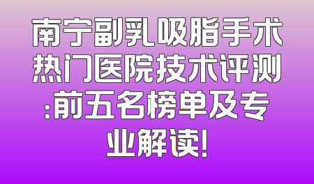 南宁副乳吸脂手术热门医院技术评测：前五名榜单及专业解读！