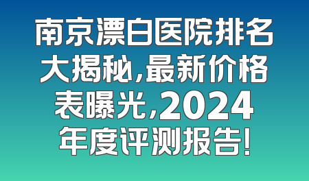 南京漂白医院排名大揭秘，最新价格表曝光，2024年度评测报告！