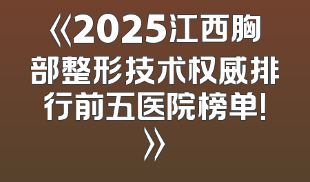 《2025江西胸部整形技术权威排行前五医院榜单！》