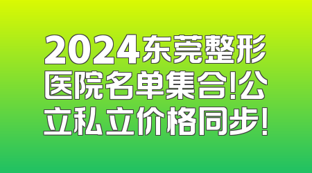 2024东莞整形医院名单集合！公立私立价格同步！