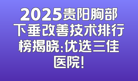 2025贵阳胸部下垂改善技术排行榜揭晓：优选三佳医院！