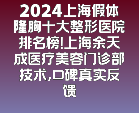 2024上海假体隆胸十大整形医院排名榜！上海余天成医疗美容门诊部技术，口碑真实反馈