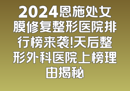 2024恩施处女膜修复整形医院排行榜来袭！天后整形外科医院上榜理由揭秘
