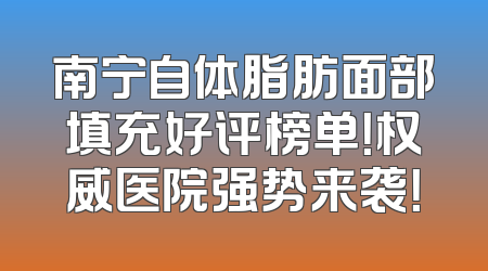 南宁自体脂肪面部填充好评榜单！权威医院强势来袭！