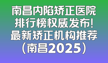 南昌内陷矫正医院排行榜权威发布！最新矫正机构推荐（南昌2025）