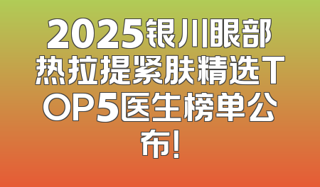 2025银川眼部热拉提紧肤精选TOP5医生榜单公布！