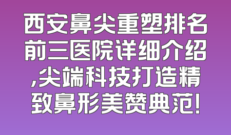 西安鼻尖重塑排名前三医院详细介绍，尖端科技打造精致鼻形美赞典范！