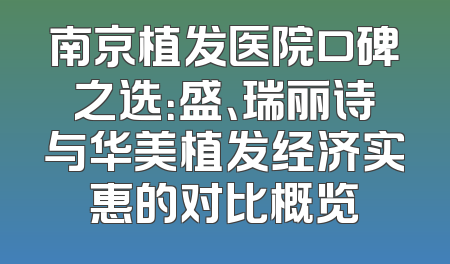 南京植发医院口碑之选：盛、瑞丽诗与华美植发经济实惠的对比概览