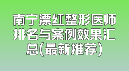 南宁漂红整形医师排名与案例效果汇总（最新推荐）