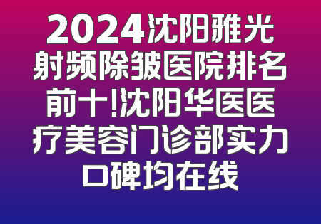 2024沈阳雅光射频除皱医院排名前十！沈阳华医医疗美容门诊部实力口碑均在线