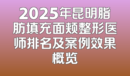 2025年昆明脂肪填充面颊整形医师排名及案例效果概览