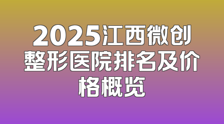 2025江西微创整形医院排名及价格概览