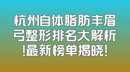 杭州自体脂肪丰眉弓整形排名大解析！最新榜单揭晓！